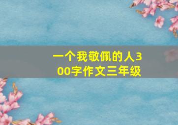 一个我敬佩的人300字作文三年级