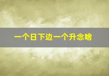 一个日下边一个升念啥