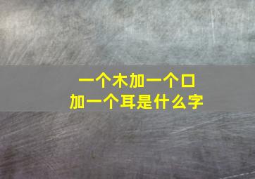 一个木加一个口加一个耳是什么字