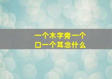 一个木字旁一个口一个耳念什么