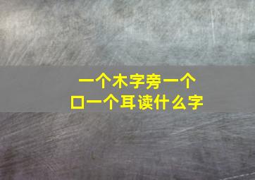 一个木字旁一个口一个耳读什么字