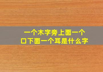 一个木字旁上面一个口下面一个耳是什么字