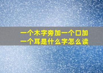 一个木字旁加一个口加一个耳是什么字怎么读