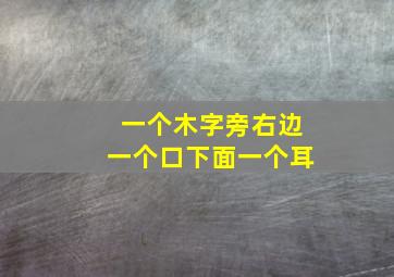 一个木字旁右边一个口下面一个耳