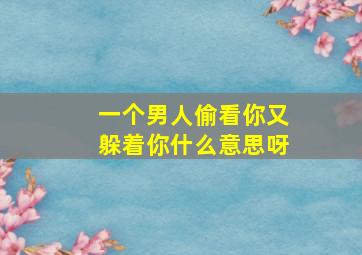 一个男人偷看你又躲着你什么意思呀