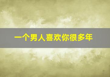 一个男人喜欢你很多年