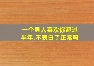 一个男人喜欢你超过半年,不表白了正常吗