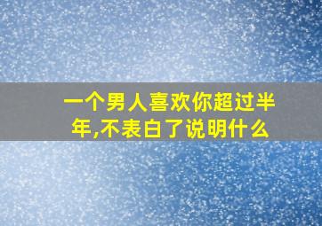 一个男人喜欢你超过半年,不表白了说明什么