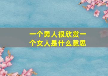 一个男人很欣赏一个女人是什么意思