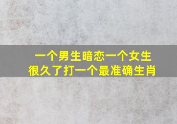 一个男生暗恋一个女生很久了打一个最准确生肖