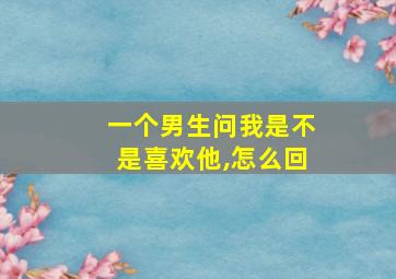 一个男生问我是不是喜欢他,怎么回