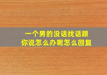 一个男的没话找话跟你说怎么办呢怎么回复