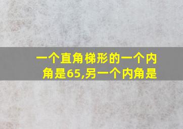 一个直角梯形的一个内角是65,另一个内角是