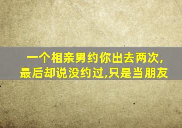 一个相亲男约你出去两次,最后却说没约过,只是当朋友