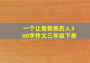 一个让我敬佩的人300字作文三年级下册