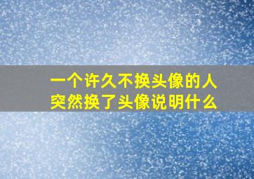 一个许久不换头像的人突然换了头像说明什么