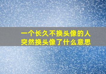 一个长久不换头像的人突然换头像了什么意思