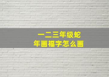 一二三年级蛇年画福字怎么画