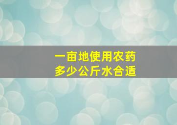 一亩地使用农药多少公斤水合适