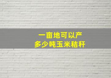 一亩地可以产多少吨玉米秸秆