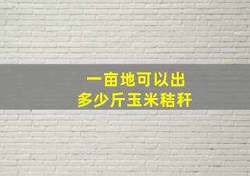 一亩地可以出多少斤玉米秸秆