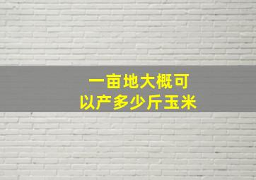 一亩地大概可以产多少斤玉米