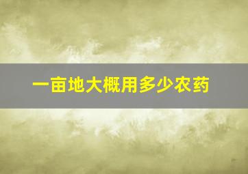 一亩地大概用多少农药