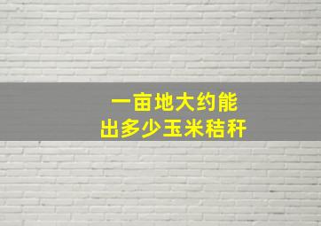 一亩地大约能出多少玉米秸秆