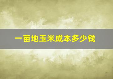 一亩地玉米成本多少钱