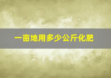 一亩地用多少公斤化肥