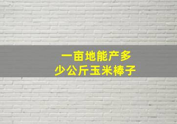 一亩地能产多少公斤玉米棒子