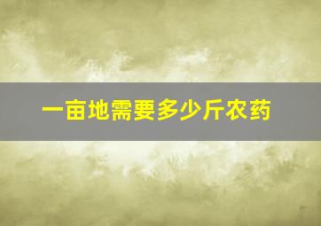 一亩地需要多少斤农药