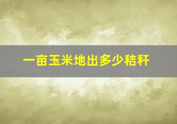 一亩玉米地出多少秸秆