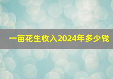 一亩花生收入2024年多少钱