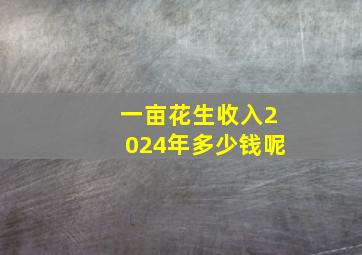 一亩花生收入2024年多少钱呢