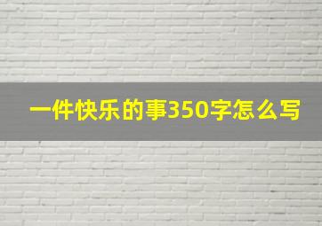 一件快乐的事350字怎么写