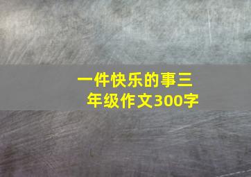 一件快乐的事三年级作文300字