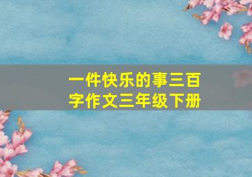 一件快乐的事三百字作文三年级下册