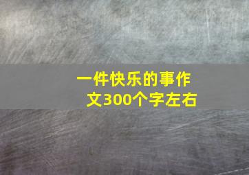 一件快乐的事作文300个字左右