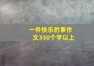 一件快乐的事作文350个字以上