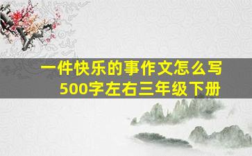 一件快乐的事作文怎么写500字左右三年级下册