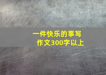 一件快乐的事写作文300字以上