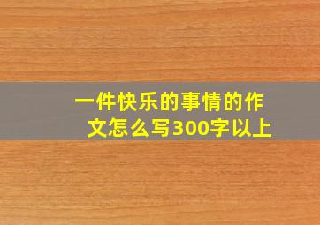 一件快乐的事情的作文怎么写300字以上