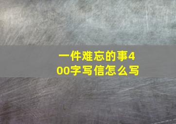 一件难忘的事400字写信怎么写