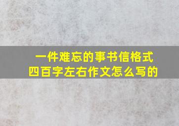 一件难忘的事书信格式四百字左右作文怎么写的