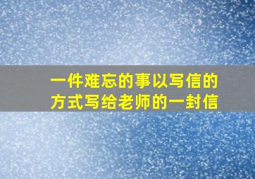 一件难忘的事以写信的方式写给老师的一封信