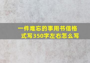 一件难忘的事用书信格式写350字左右怎么写