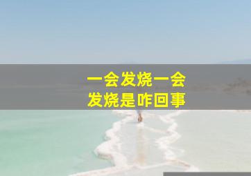 一会发烧一会发烧是咋回事