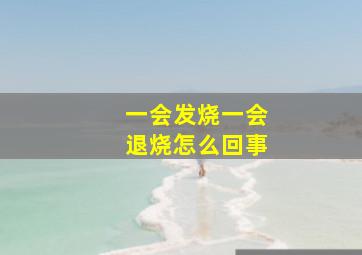 一会发烧一会退烧怎么回事