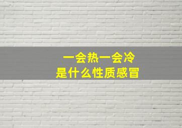 一会热一会冷是什么性质感冒